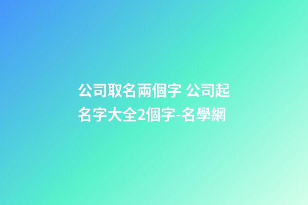公司取名兩個字 公司起名字大全2個字-名學網-第1張-公司起名-玄機派